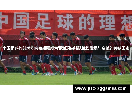 中国足球何时才能突破瓶颈成为亚洲顶尖强队推动发展与变革的关键因素 中国足球何时才能突破瓶颈成为亚洲顶尖强队推动发展与变革的关键因素
