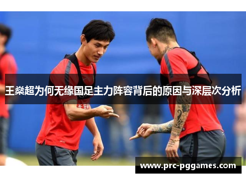 王燊超为何无缘国足主力阵容背后的原因与深层次分析