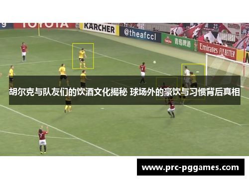 胡尔克与队友们的饮酒文化揭秘 球场外的豪饮与习惯背后真相 胡尔克与队友们的饮酒文化揭秘 球场外的豪饮与习惯背后真相