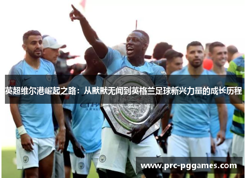 英超维尔港崛起之路:从默默无闻到英格兰足球新兴力量的成长历程 英超维尔港崛起之路:从默默无闻到英格兰足球新兴力量的成长历程