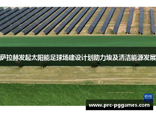 萨拉赫发起太阳能足球场建设计划助力埃及清洁能源发展 萨拉赫发起太阳能足球场建设计划助力埃及清洁能源发展