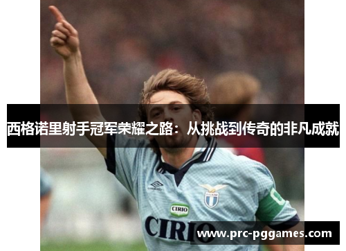 西格诺里射手冠军荣耀之路:从挑战到传奇的非凡成就 西格诺里射手冠军荣耀之路:从挑战到传奇的非凡成就