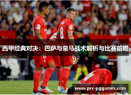 西甲经典对决:巴萨与皇马战术解析与比赛前瞻 西甲经典对决:巴萨与皇马战术解析与比赛前瞻