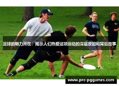 足球的魅力所在:揭示人们热爱这项运动的深层原因和背后故事 足球的魅力所在:揭示人们热爱这项运动的深层原因和背后故事