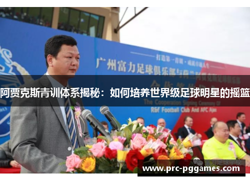 阿贾克斯青训体系揭秘：如何培养世界级足球明星的摇篮
