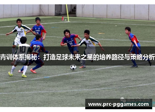 青训体系揭秘:打造足球未来之星的培养路径与策略分析 青训体系揭秘:打造足球未来之星的培养路径与策略分析