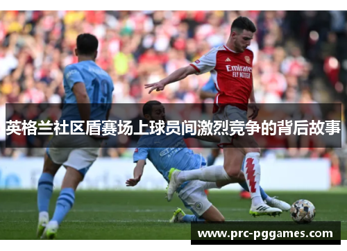 英格兰社区盾赛场上球员间激烈竞争的背后故事 英格兰社区盾赛场上球员间激烈竞争的背后故事