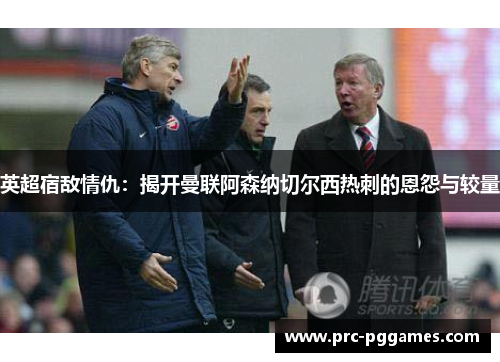 英超宿敌情仇:揭开曼联阿森纳切尔西热刺的恩怨与较量 英超宿敌情仇:揭开曼联阿森纳切尔西热刺的恩怨与较量