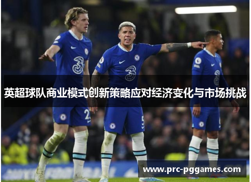 英超球队商业模式创新策略应对经济变化与市场挑战 英超球队商业模式创新策略应对经济变化与市场挑战