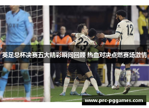 英足总杯决赛五大精彩瞬间回顾 热血对决点燃赛场激情