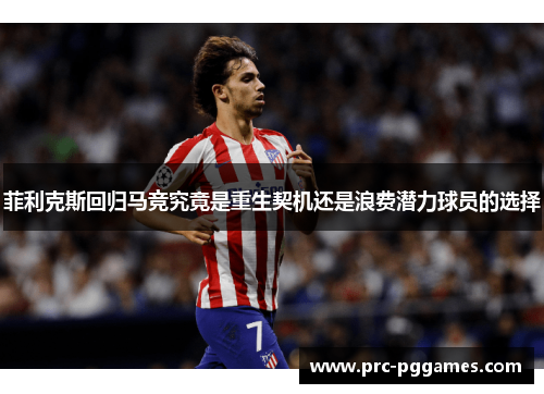 菲利克斯回归马竞究竟是重生契机还是浪费潜力球员的选择