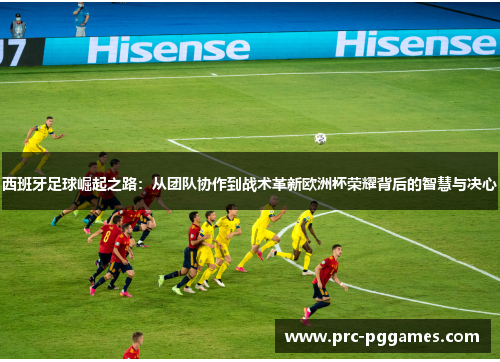 西班牙足球崛起之路:从团队协作到战术革新欧洲杯荣耀背后的智慧与决心 西班牙足球崛起之路:从团队协作到战术革新欧洲杯荣耀背后的智慧与决心