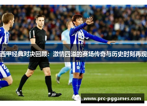西甲经典对决回顾：激情四溢的赛场传奇与历史时刻再现