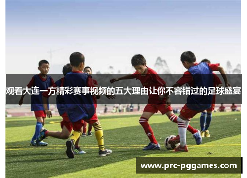观看大连一方精彩赛事视频的五大理由让你不容错过的足球盛宴