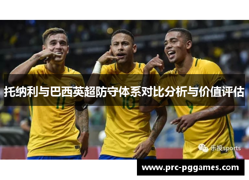 托纳利与巴西英超防守体系对比分析与价值评估 托纳利与巴西英超防守体系对比分析与价值评估