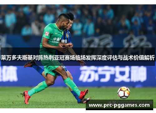 莱万多夫斯基对阵热刺亚冠赛场临场发挥深度评估与战术价值解析 莱万多夫斯基对阵热刺亚冠赛场临场发挥深度评估与战术价值解析
