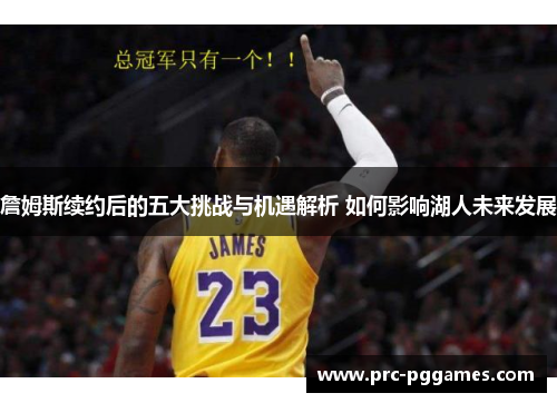 詹姆斯续约后的五大挑战与机遇解析 如何影响湖人未来发展 詹姆斯续约后的五大挑战与机遇解析 如何影响湖人未来发展