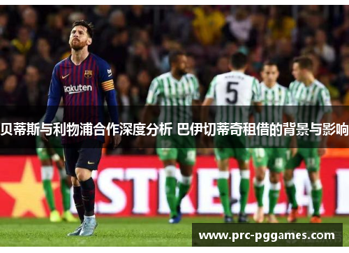 贝蒂斯与利物浦合作深度分析 巴伊切蒂奇租借的背景与影响