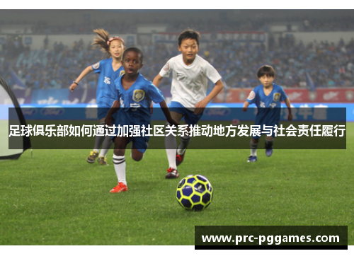 足球俱乐部如何通过加强社区关系推动地方发展与社会责任履行 足球俱乐部如何通过加强社区关系推动地方发展与社会责任履行