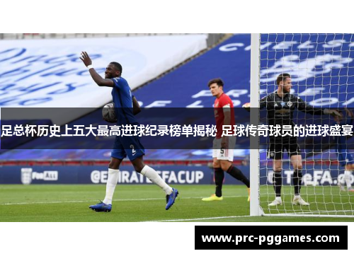 足总杯历史上五大最高进球纪录榜单揭秘 足球传奇球员的进球盛宴