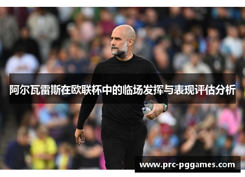阿尔瓦雷斯在欧联杯中的临场发挥与表现评估分析 阿尔瓦雷斯在欧联杯中的临场发挥与表现评估分析