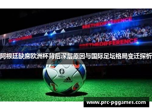 阿根廷缺席欧洲杯背后深层原因与国际足坛格局变迁探析 阿根廷缺席欧洲杯背后深层原因与国际足坛格局变迁探析