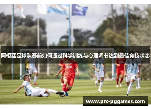 阿根廷足球队赛前如何通过科学训练与心理调节达到最佳竞技状态