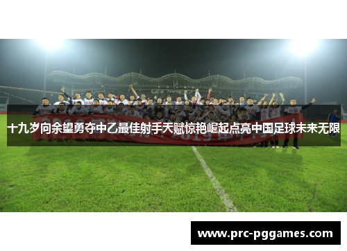十九岁向余望勇夺中乙最佳射手天赋惊艳崛起点亮中国足球未来无限