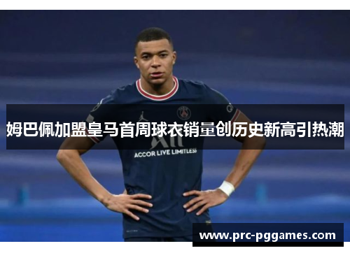 姆巴佩加盟皇马首周球衣销量创历史新高引热潮 姆巴佩加盟皇马首周球衣销量创历史新高引热潮