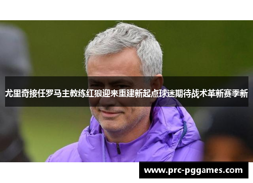 尤里奇接任罗马主教练红狼迎来重建新起点球迷期待战术革新赛季新 尤里奇接任罗马主教练红狼迎来重建新起点球迷期待战术革新赛季新