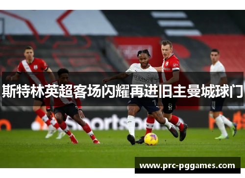 斯特林英超客场闪耀再进旧主曼城球门