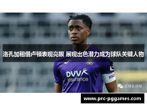 洛孔加租借卢顿表现亮眼 展现出色潜力成为球队关键人物 洛孔加租借卢顿表现亮眼 展现出色潜力成为球队关键人物