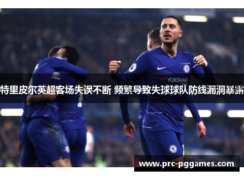 特里皮尔英超客场失误不断 频繁导致失球球队防线漏洞暴露 特里皮尔英超客场失误不断 频繁导致失球球队防线漏洞暴露