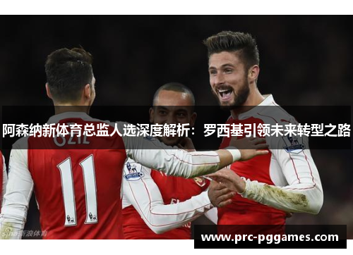 阿森纳新体育总监人选深度解析:罗西基引领未来转型之路 阿森纳新体育总监人选深度解析:罗西基引领未来转型之路