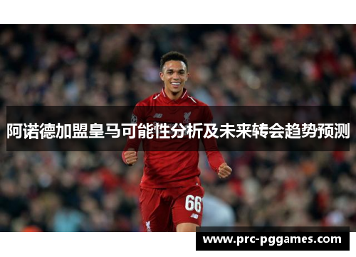 阿诺德加盟皇马可能性分析及未来转会趋势预测 阿诺德加盟皇马可能性分析及未来转会趋势预测