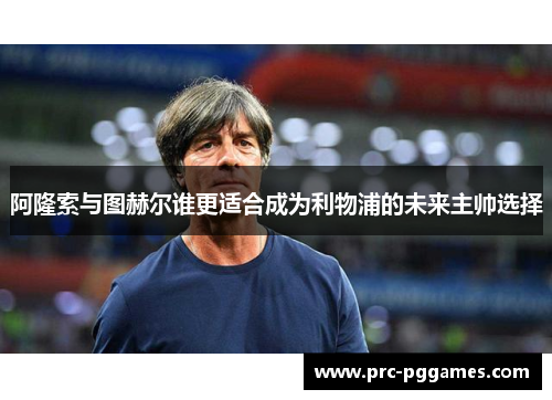 阿隆索与图赫尔谁更适合成为利物浦的未来主帅选择 阿隆索与图赫尔谁更适合成为利物浦的未来主帅选择