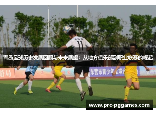 青岛足球历史发展回顾与未来展望：从地方俱乐部到职业联赛的崛起