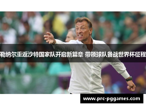 勒纳尔重返沙特国家队开启新篇章 带领球队备战世界杯征程