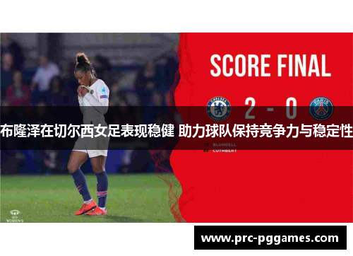 布隆泽在切尔西女足表现稳健 助力球队保持竞争力与稳定性