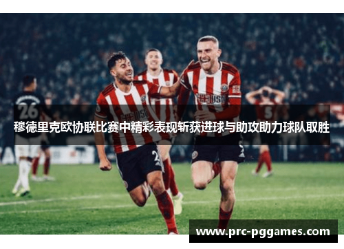 穆德里克欧协联比赛中精彩表现斩获进球与助攻助力球队取胜 穆德里克欧协联比赛中精彩表现斩获进球与助攻助力球队取胜