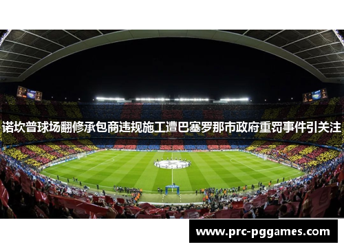 诺坎普球场翻修承包商违规施工遭巴塞罗那市政府重罚事件引关注