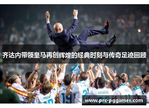齐达内带领皇马再创辉煌的经典时刻与传奇足迹回顾 齐达内带领皇马再创辉煌的经典时刻与传奇足迹回顾