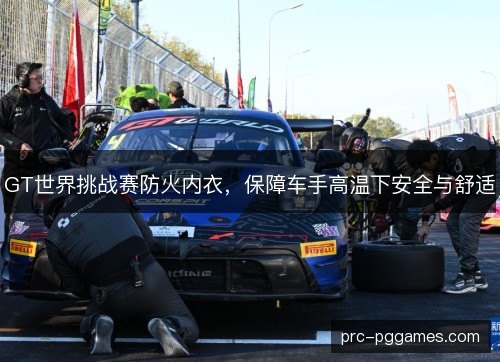 GT世界挑战赛防火内衣，保障车手高温下安全与舒适